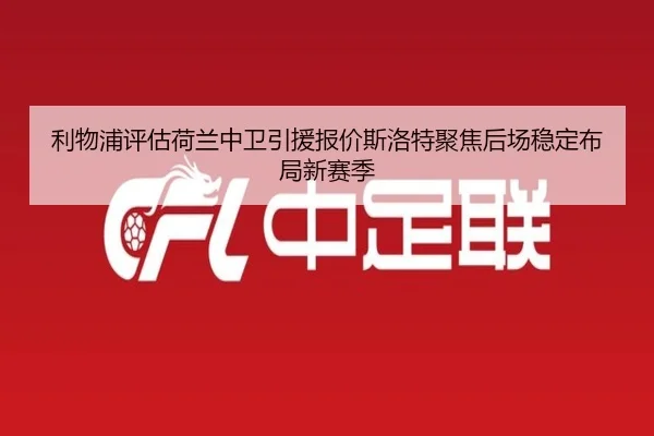 利物浦评估荷兰中卫引援报价斯洛特聚焦后场稳定布局新赛季