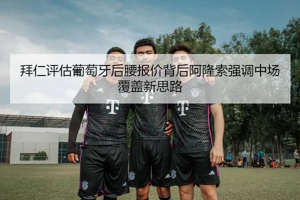 拜仁评估葡萄牙后腰报价背后阿隆索强调中场覆盖新思路