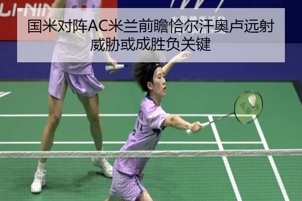 国米对阵AC米兰前瞻恰尔汗奥卢远射威胁或成胜负关键